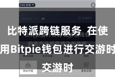 比特派跨链服务  在使用Bitpie钱包进行交游时